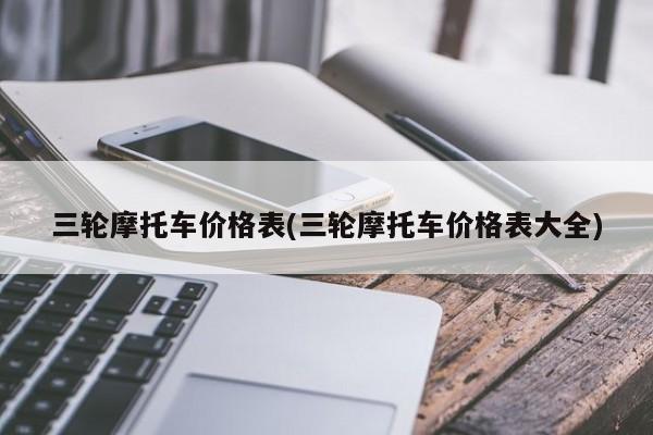 三轮摩托车价格表(三轮摩托车价格表大全)