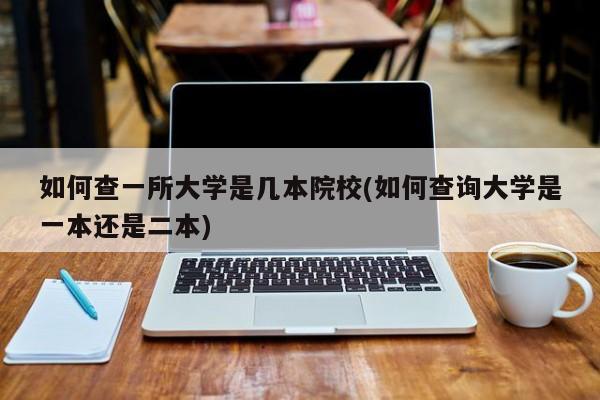 如何查一所大学是几本院校(如何查询大学是一本还是二本)