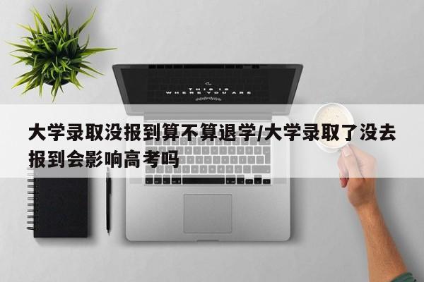 大学录取没报到算不算退学/大学录取了没去报到会影响高考吗