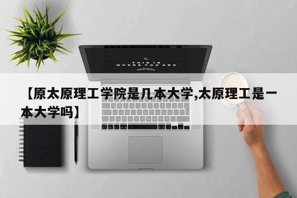 【原太原理工学院是几本大学,太原理工是一本大学吗】