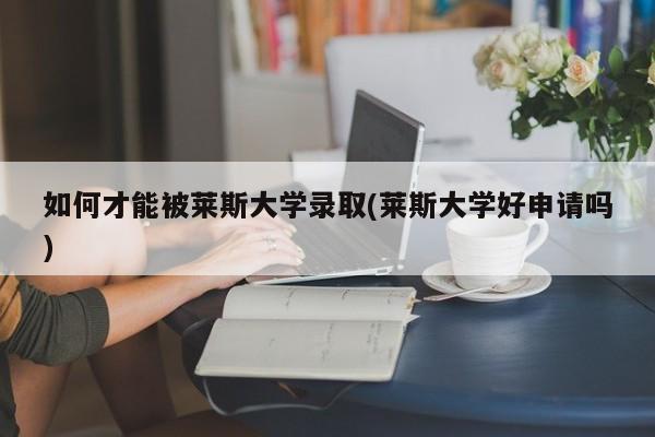 如何才能被莱斯大学录取(莱斯大学好申请吗)