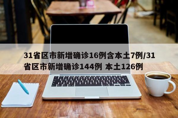 31省区市新增确诊16例含本土7例/31省区市新增确诊144例 本土126例