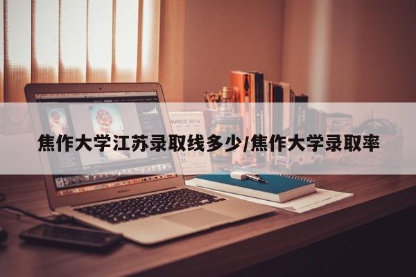 焦作大学江苏录取线多少/焦作大学录取率