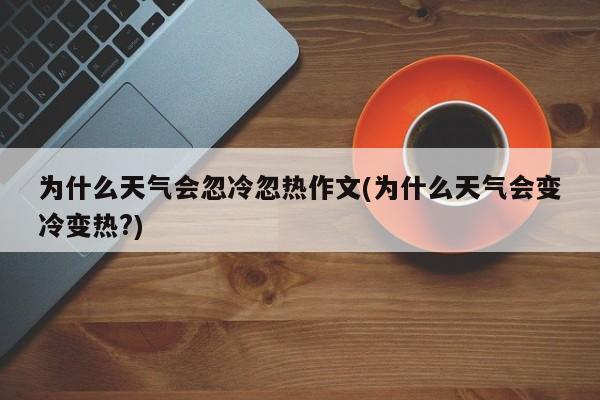 为什么天气会忽冷忽热作文(为什么天气会变冷变热?)