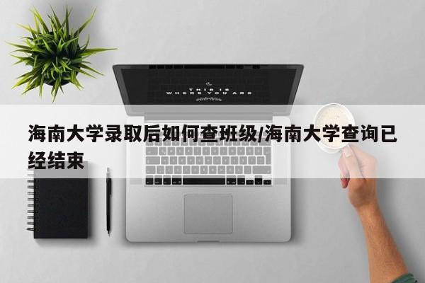 海南大学录取后如何查班级/海南大学查询已经结束