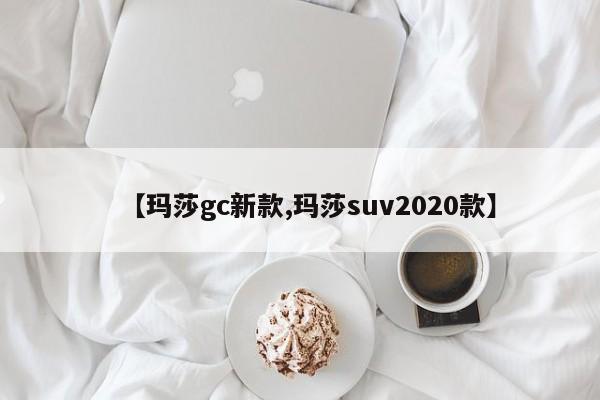 【玛莎gc新款,玛莎suv2020款】