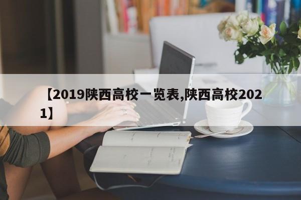 【2019陕西高校一览表,陕西高校2021】