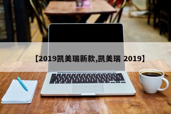 【2019凯美瑞新款,凯美瑞 2019】