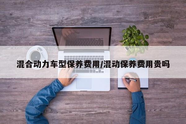 混合动力车型保养费用/混动保养费用贵吗