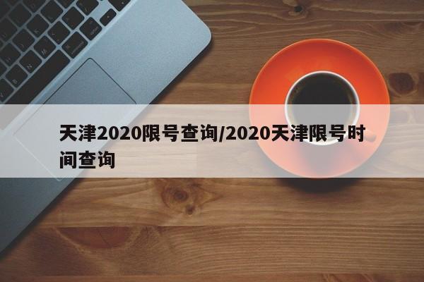 天津2020限号查询/2020天津限号时间查询