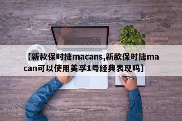 【新款保时捷macans,新款保时捷macan可以使用美孚1号经典表现吗】