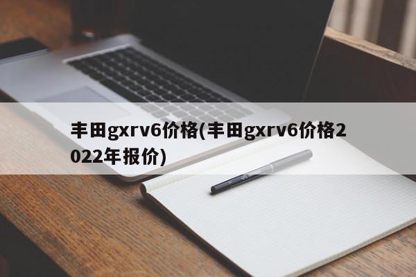 丰田gxrv6价格(丰田gxrv6价格2022年报价)