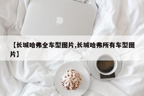 【长城哈弗全车型图片,长城哈弗所有车型图片】