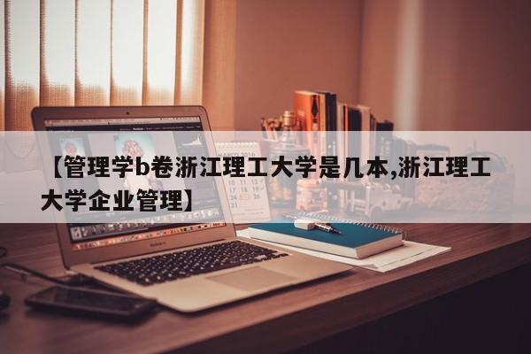 【管理学b卷浙江理工大学是几本,浙江理工大学企业管理】