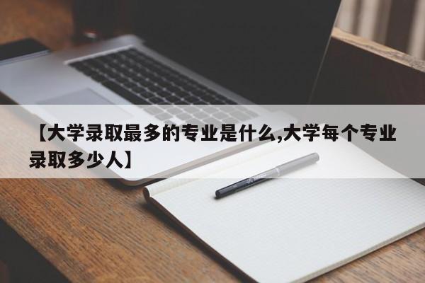 【大学录取最多的专业是什么,大学每个专业录取多少人】