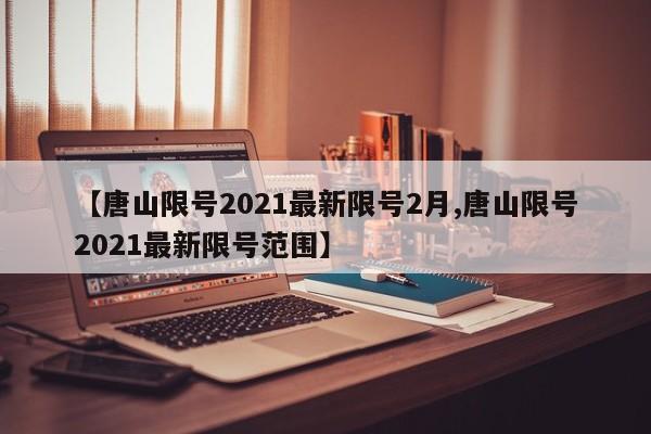 【唐山限号2021最新限号2月,唐山限号2021最新限号范围】