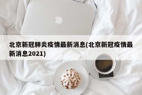 北京新冠肺炎疫情最新消息(北京新冠疫情最新消息2021)