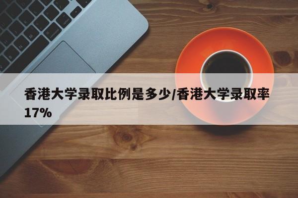 香港大学录取比例是多少/香港大学录取率 17%