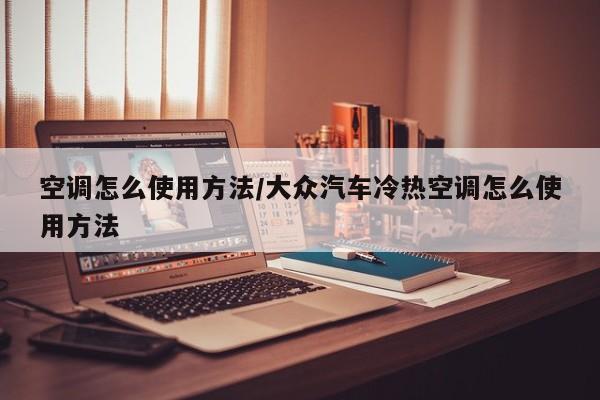 空调怎么使用方法/大众汽车冷热空调怎么使用方法