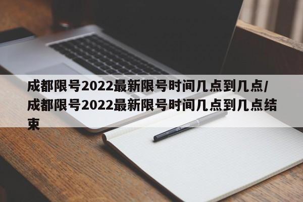 成都限号2022最新限号时间几点到几点/成都限号2022最新限号时间几点到几点结束