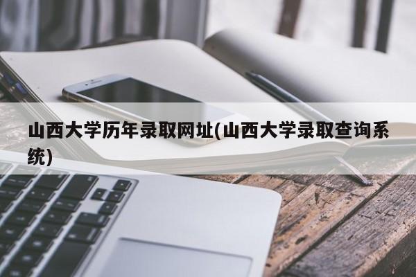 山西大学历年录取网址(山西大学录取查询系统)