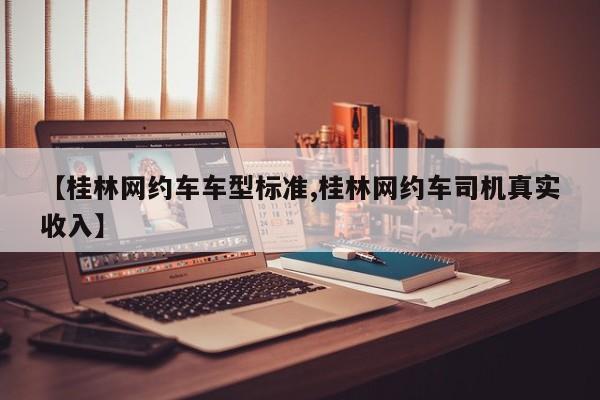 【桂林网约车车型标准,桂林网约车司机真实收入】