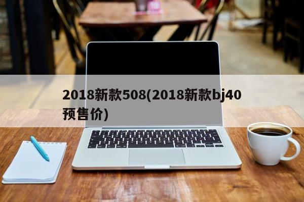 2018新款508(2018新款bj40预售价)