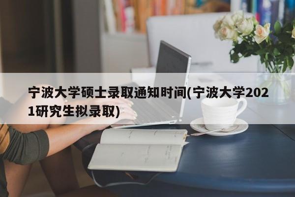 宁波大学硕士录取通知时间(宁波大学2021研究生拟录取)