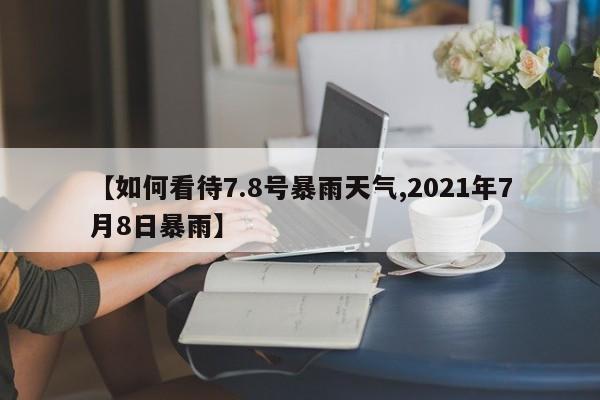 【如何看待7.8号暴雨天气,2021年7月8日暴雨】