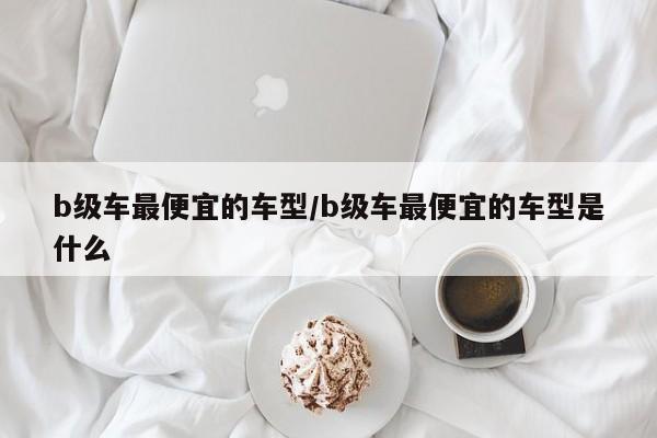 b级车最便宜的车型/b级车最便宜的车型是什么