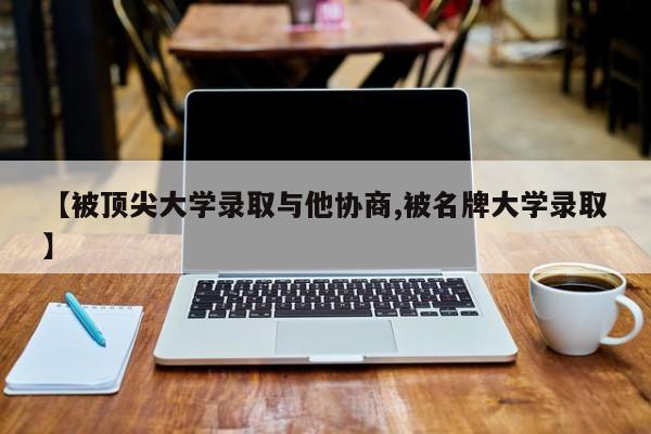 【被顶尖大学录取与他协商,被名牌大学录取】