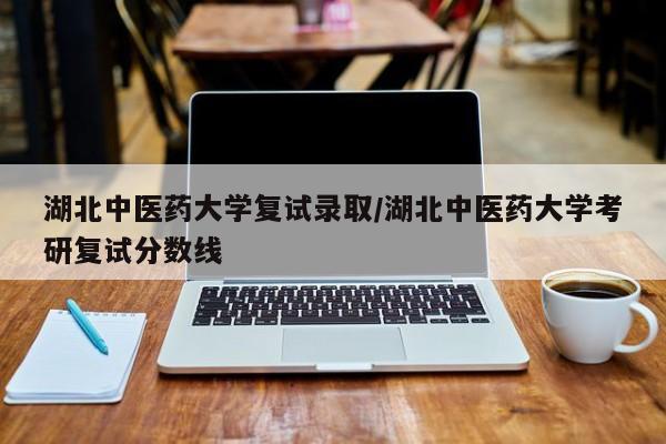 湖北中医药大学复试录取/湖北中医药大学考研复试分数线