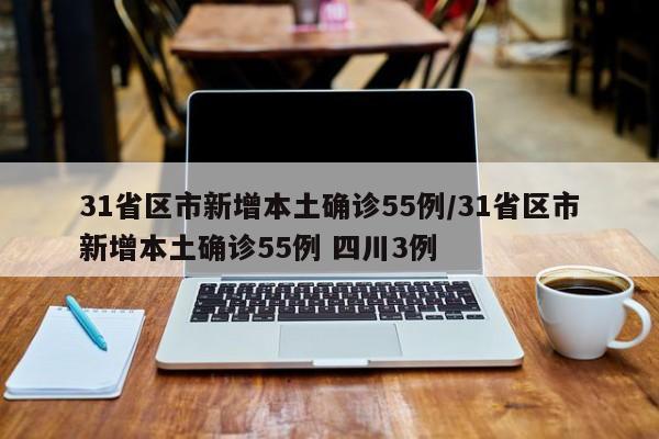 31省区市新增本土确诊55例/31省区市新增本土确诊55例 四川3例