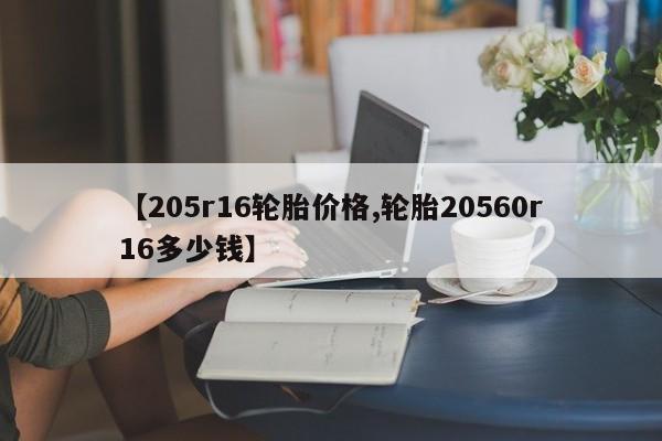 【205r16轮胎价格,轮胎20560r16多少钱】