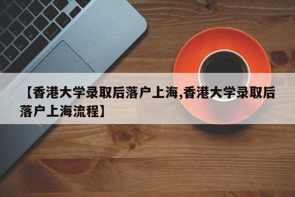 【香港大学录取后落户上海,香港大学录取后落户上海流程】