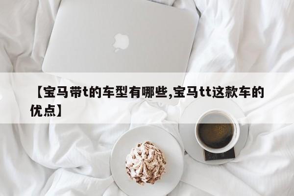 【宝马带t的车型有哪些,宝马tt这款车的优点】